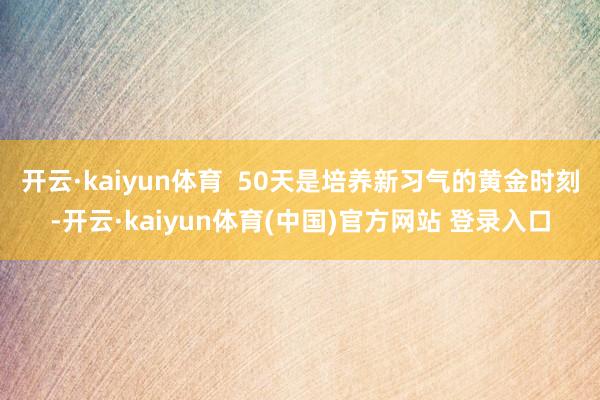 开云·kaiyun体育  50天是培养新习气的黄金时刻-开云·kaiyun体育(中国)官方网站 登录入口