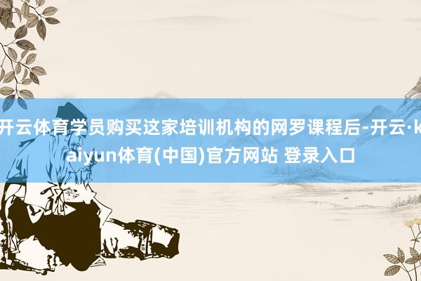 开云体育学员购买这家培训机构的网罗课程后-开云·kaiyun体育(中国)官方网站 登录入口
