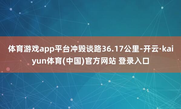 体育游戏app平台冲毁谈路36.17公里-开云·kaiyun体育(中国)官方网站 登录入口