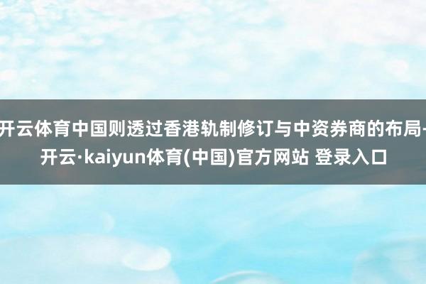 开云体育中国则透过香港轨制修订与中资券商的布局-开云·kaiyun体育(中国)官方网站 登录入口