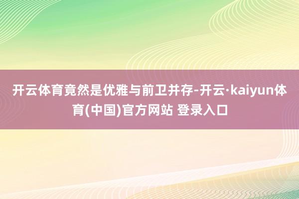 开云体育竟然是优雅与前卫并存-开云·kaiyun体育(中国)官方网站 登录入口