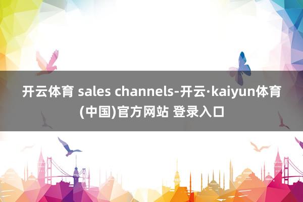 开云体育 sales channels-开云·kaiyun体育(中国)官方网站 登录入口