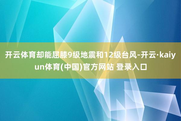 开云体育却能屈膝9级地震和12级台风-开云·kaiyun体育(中国)官方网站 登录入口