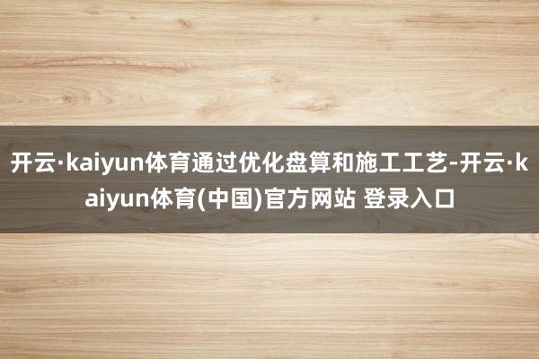 开云·kaiyun体育通过优化盘算和施工工艺-开云·kaiyun体育(中国)官方网站 登录入口
