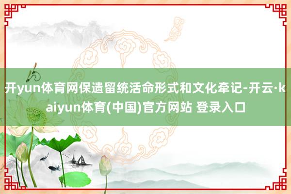 开yun体育网保遗留统活命形式和文化牵记-开云·kaiyun体育(中国)官方网站 登录入口