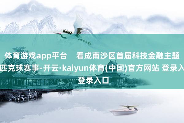 体育游戏app平台    看成南沙区首届科技金融主题的匹克球赛事-开云·kaiyun体育(中国)官方网站 登录入口
