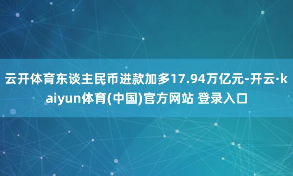 云开体育东谈主民币进款加多17.94万亿元-开云·kaiyun体育(中国)官方网站 登录入口