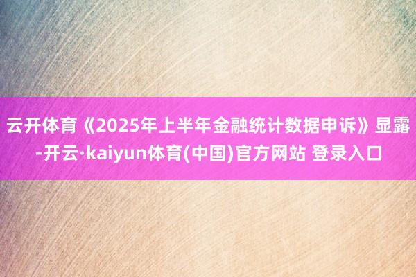 云开体育　　《2025年上半年金融统计数据申诉》显露-开云·kaiyun体育(中国)官方网站 登录入口