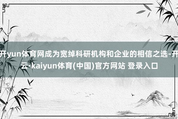 开yun体育网成为宽绰科研机构和企业的相信之选-开云·kaiyun体育(中国)官方网站 登录入口