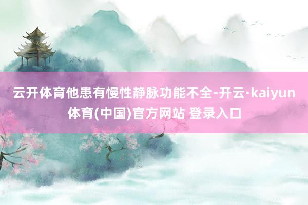 云开体育他患有慢性静脉功能不全-开云·kaiyun体育(中国)官方网站 登录入口