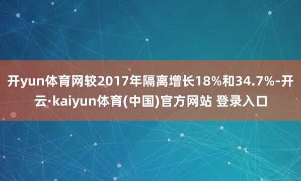 开yun体育网较2017年隔离增长18%和34.7%-开云·kaiyun体育(中国)官方网站 登录入口