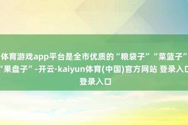 体育游戏app平台是全市优质的“粮袋子”“菜篮子”“果盘子”-开云·kaiyun体育(中国)官方网站 登录入口