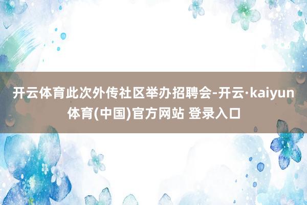 开云体育此次外传社区举办招聘会-开云·kaiyun体育(中国)官方网站 登录入口