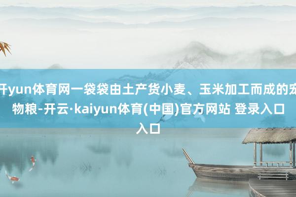 开yun体育网一袋袋由土产货小麦、玉米加工而成的宠物粮-开云·kaiyun体育(中国)官方网站 登录入口