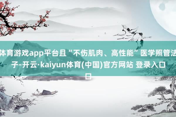 体育游戏app平台且“不伤肌肉、高性能”医学照管法子-开云·kaiyun体育(中国)官方网站 登录入口