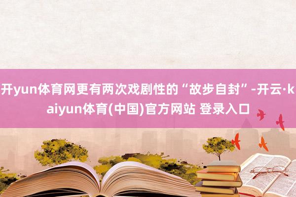 开yun体育网更有两次戏剧性的“故步自封”-开云·kaiyun体育(中国)官方网站 登录入口