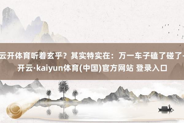 云开体育听着玄乎?其实特实在:万一车子磕了碰了-开云·kaiyun体育(中国)官方网站 登录入口