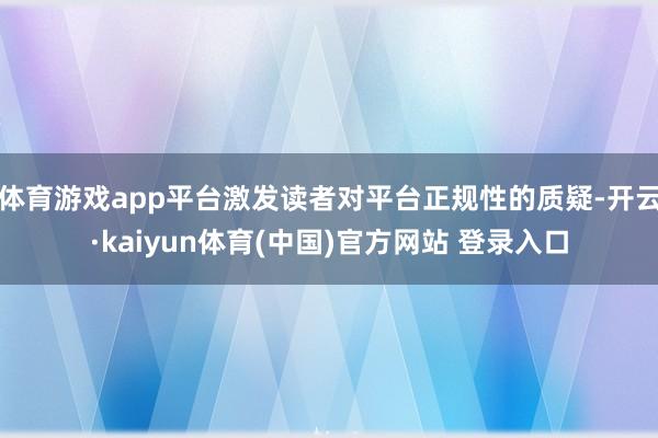 体育游戏app平台激发读者对平台正规性的质疑-开云·kaiyun体育(中国)官方网站 登录入口