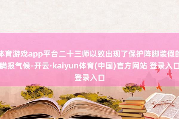 体育游戏app平台二十三师以致出现了保护阵脚装假的瞒报气候-开云·kaiyun体育(中国)官方网站 登录入口