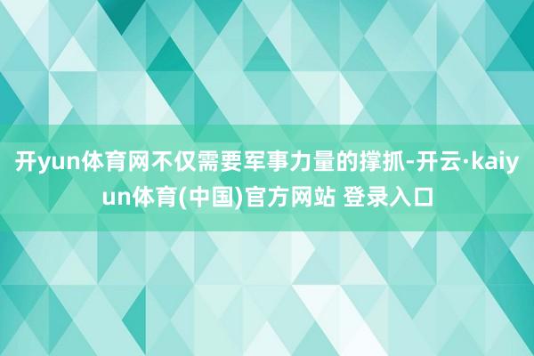开yun体育网不仅需要军事力量的撑抓-开云·kaiyun体育(中国)官方网站 登录入口