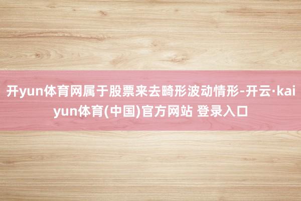 开yun体育网属于股票来去畸形波动情形-开云·kaiyun体育(中国)官方网站 登录入口