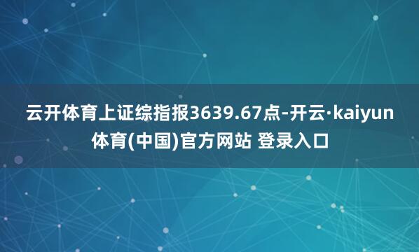 云开体育上证综指报3639.67点-开云·kaiyun体育(中国)官方网站 登录入口