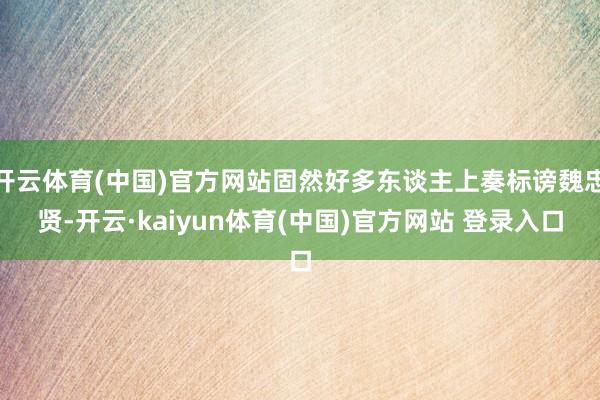 开云体育(中国)官方网站固然好多东谈主上奏标谤魏忠贤-开云·kaiyun体育(中国)官方网站 登录入口