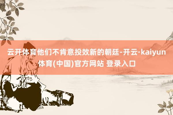 云开体育他们不肯意投效新的朝廷-开云·kaiyun体育(中国)官方网站 登录入口