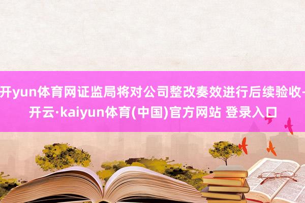 开yun体育网证监局将对公司整改奏效进行后续验收-开云·kaiyun体育(中国)官方网站 登录入口