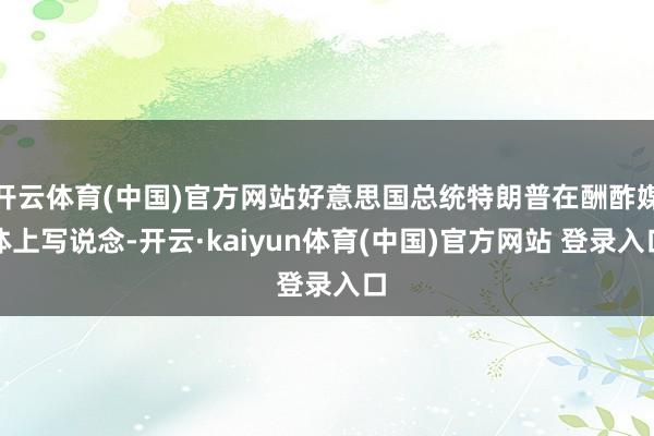 开云体育(中国)官方网站好意思国总统特朗普在酬酢媒体上写说念-开云·kaiyun体育(中国)官方网站 登录入口
