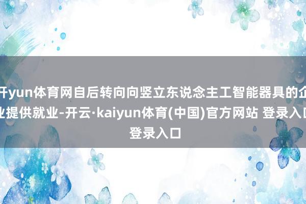 开yun体育网自后转向向竖立东说念主工智能器具的企业提供就业-开云·kaiyun体育(中国)官方网站 登录入口