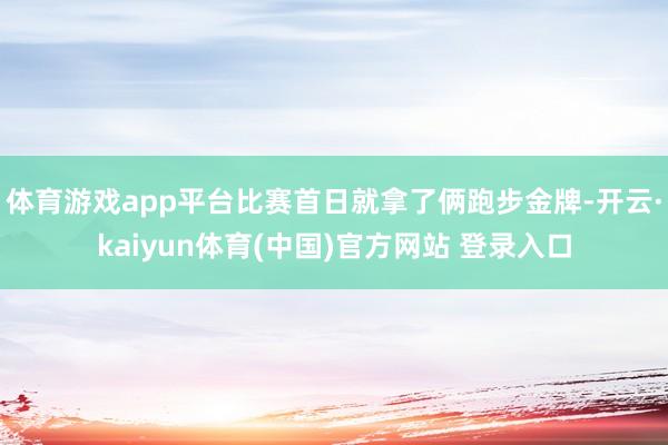 体育游戏app平台比赛首日就拿了俩跑步金牌-开云·kaiyun体育(中国)官方网站 登录入口