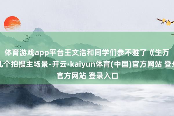 体育游戏app平台　　王文浩和同学们参不雅了《生万物》几个拍摄主场景-开云·kaiyun体育(中国)官方网站 登录入口