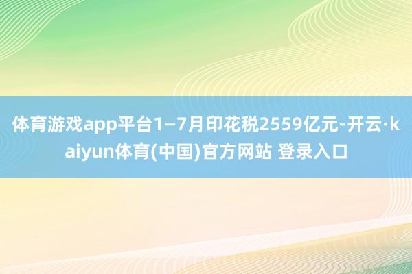 体育游戏app平台1—7月印花税2559亿元-开云·kaiyun体育(中国)官方网站 登录入口