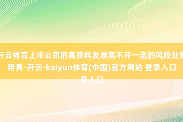 开云体育上市公司的高质料发展离不开一流的风险处理用具-开云·kaiyun体育(中国)官方网站 登录入口