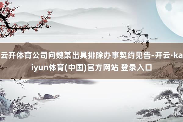 云开体育公司向魏某出具排除办事契约见告-开云·kaiyun体育(中国)官方网站 登录入口
