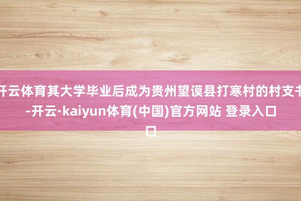 开云体育其大学毕业后成为贵州望谟县打寒村的村支书-开云·kaiyun体育(中国)官方网站 登录入口