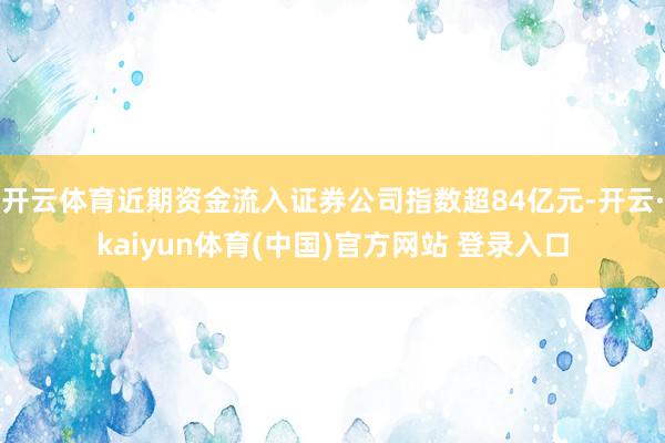 开云体育近期资金流入证券公司指数超84亿元-开云·kaiyun体育(中国)官方网站 登录入口