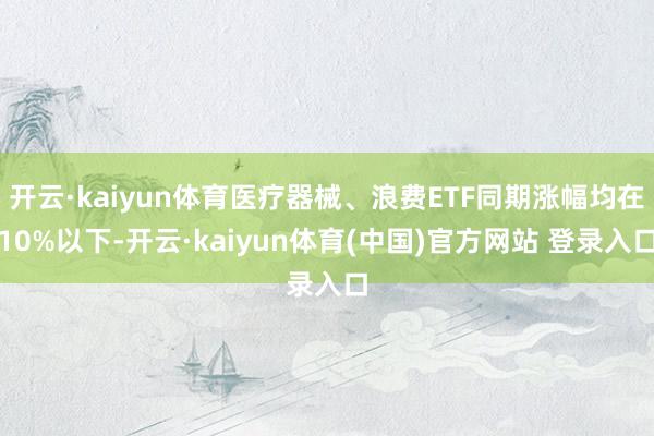 开云·kaiyun体育医疗器械、浪费ETF同期涨幅均在10%以下-开云·kaiyun体育(中国)官方网站 登录入口