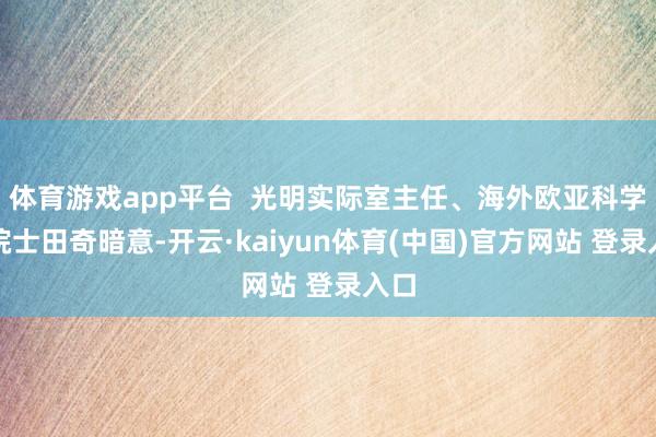 体育游戏app平台  光明实际室主任、海外欧亚科学院院士田奇暗意-开云·kaiyun体育(中国)官方网站 登录入口