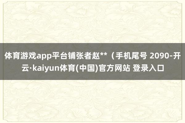 体育游戏app平台铺张者赵**（手机尾号 2090-开云·kaiyun体育(中国)官方网站 登录入口