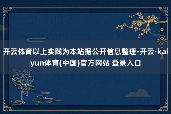 开云体育以上实践为本站据公开信息整理-开云·kaiyun体育(中国)官方网站 登录入口