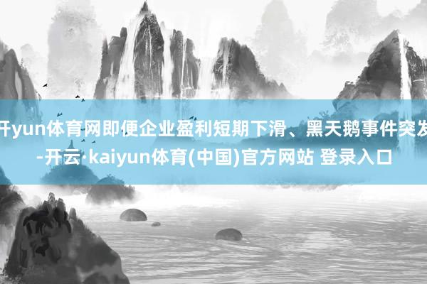 开yun体育网即便企业盈利短期下滑、黑天鹅事件突发-开云·kaiyun体育(中国)官方网站 登录入口