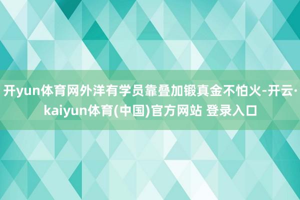 开yun体育网外洋有学员靠叠加锻真金不怕火-开云·kaiyun体育(中国)官方网站 登录入口