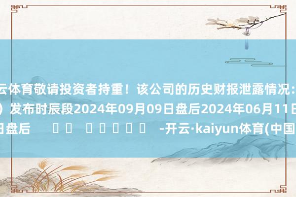 开云体育敬请投资者持重！该公司的历史财报泄露情况：日历（好意思东时辰）发布时辰段2024年09月09日盘后2024年06月11日盘后      		  					  -开云·kaiyun体育(中国)官方网站 登录入口