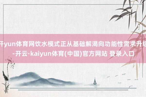 开yun体育网饮水模式正从基础解渴向功能性需求升级-开云·kaiyun体育(中国)官方网站 登录入口