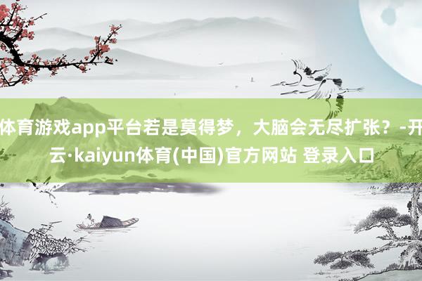 体育游戏app平台若是莫得梦，大脑会无尽扩张？-开云·kaiyun体育(中国)官方网站 登录入口