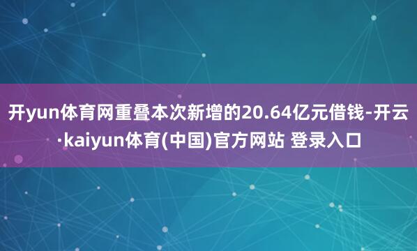 开yun体育网　　重叠本次新增的20.64亿元借钱-开云·kaiyun体育(中国)官方网站 登录入口