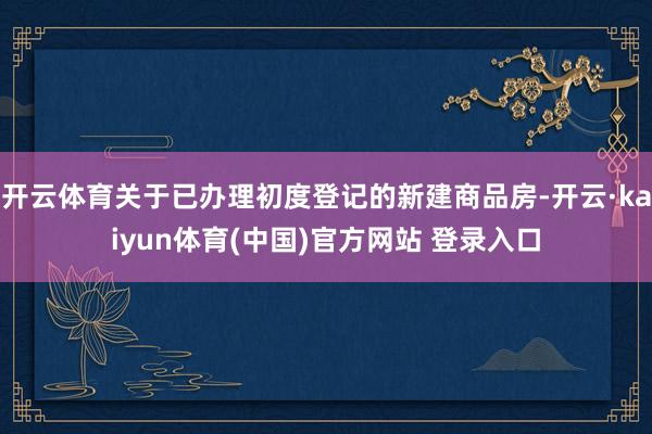开云体育关于已办理初度登记的新建商品房-开云·kaiyun体育(中国)官方网站 登录入口