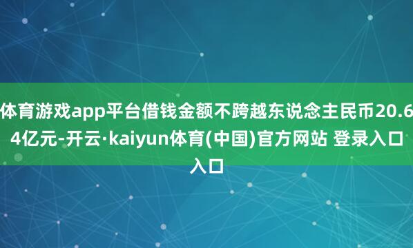 体育游戏app平台借钱金额不跨越东说念主民币20.64亿元-开云·kaiyun体育(中国)官方网站 登录入口